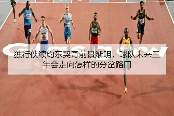 独行侠续约东契奇前景渐明，球队未来三年会走向怎样的分岔路口
